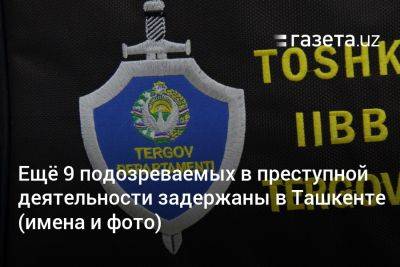 Ещё 9 подозреваемых в преступной деятельности задержаны в Ташкенте (имена и фото) - gazeta.uz - Узбекистан - Ташкент