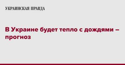 В Украине будет тепло с дождями – прогноз - pravda.com.ua - Украина