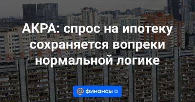 АКРА: спрос на ипотеку сохраняется вопреки нормальной логике - smartmoney.one - Россия