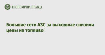 Большие сети АЗС за выходные снизили цены на топливо - epravda.com.ua - Украина