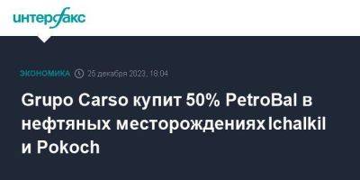 Grupo Carso купит 50% PetroBal в нефтяных месторождениях Ichalkil и Pokoch - smartmoney.one - Москва - Мексика