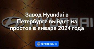 Завод Hyundai в Петербурге выйдет из простоя в январе 2024 года - smartmoney.one - Россия - Санкт-Петербург