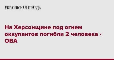 Александр Прокудин - На Херсонщине под огнем оккупантов погибли 2 человека - ОВА - pravda.com.ua