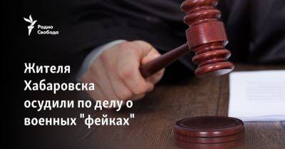Жителя Хабаровска осудили по делу о военных "фейках" - svoboda.org - Россия - Украина - Хабаровск