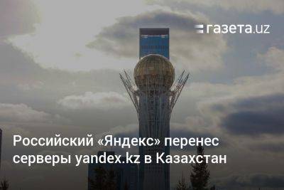 Российский «Яндекс» перенёс серверы yandex.kz в Казахстан - gazeta.uz - Россия - Казахстан - Узбекистан