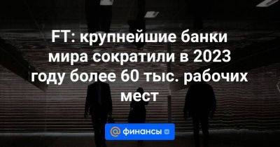 FT: крупнейшие банки мира сократили в 2023 году более 60 тыс. рабочих мест - smartmoney.one - США