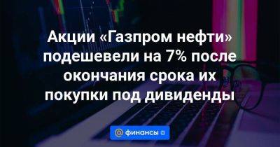 Акции «Газпром нефти» подешевели на 7% после окончания срока их покупки под дивиденды - smartmoney.one