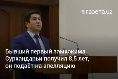 Бывший первый замхокима Сурхандарьи получил 8,5 лет, он подаёт на апелляцию - gazeta.uz - Узбекистан