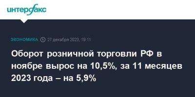 Оборот розничной торговли РФ в ноябре вырос на 10,5%, за 11 месяцев 2023 года – на 5,9% - smartmoney.one - Москва - Россия