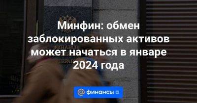 Антон Силуанов - Президент Владимир Путин - Минфин: обмен заблокированных активов может начаться в январе 2024 года - smartmoney.one - Россия