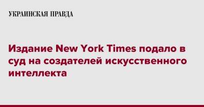 Издание New York Times подало в суд на создателей искусственного интеллекта - pravda.com.ua - New York - New York - Microsoft