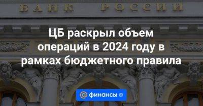 ЦБ раскрыл объем операций в 2024 году в рамках бюджетного правила - smartmoney.one - Россия