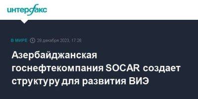 Микаил Джаббаров - Азербайджанская госнефтекомпания SOCAR создает структуру для развития ВИЭ - smartmoney.one - Москва - Азербайджан