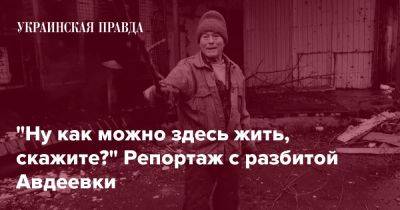 "Ну как можно здесь жить, скажите?" Репортаж с разбитой Авдеевки - pravda.com.ua