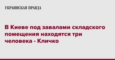 Виталий Кличко - В Киеве под завалами складского помещения находятся три человека - Кличко - pravda.com.ua - Киев - район Шевченковский