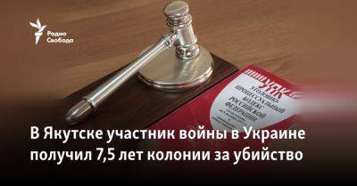 В Якутске участник войны в Украине получил 7,5 лет колонии за убийство - svoboda.org - Россия - Украина - респ. Саха - Якутск