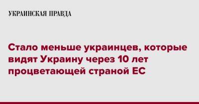 Стало меньше украинцев, которые видят Украину через 10 лет процветающей страной ЕС - pravda.com.ua - Украина - Ес