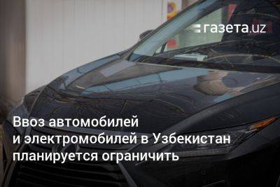 Ввоз автомобилей и электромобилей в Узбекистан планируется ограничить - gazeta.uz - Китай - Узбекистан