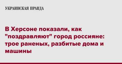 Роман Мрочко - В Херсоне показали, как "поздравляют" город россияне: трое раненых, разбитые дома и машины - pravda.com.ua - Херсон