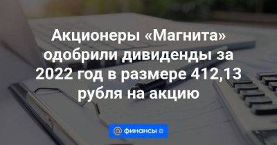 Акционеры «Магнита» одобрили дивиденды за 2022 год в размере 412,13 рубля на акцию - smartmoney.one
