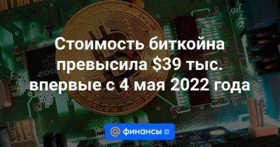 Стоимость биткойна превысила $39 тыс. впервые с 4 мая 2022 года - smartmoney.one - Москва