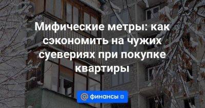 Мифические метры: как сэкономить на чужих суевериях при покупке квартиры - smartmoney.one