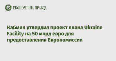 Денис Шмыгаль - Кабмин утвердил проект плана Ukraine Facility на 50 млрд евро для предоставления Еврокомиссии - epravda.com.ua - Украина - Ukraine - Ес