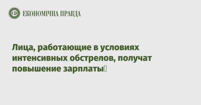 Лица, работающие в условиях интенсивных обстрелов, получат повышение зарплаты - epravda.com.ua - Украина