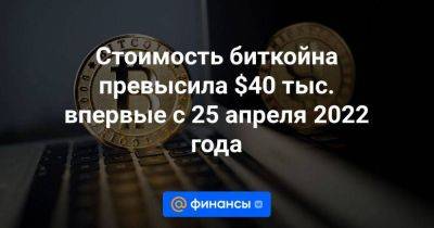 Стоимость биткойна превысила $40 тыс. впервые с 25 апреля 2022 года - smartmoney.one