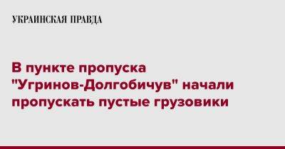 В пункте пропуска "Угринов-Долгобичув" начали пропускать пустые грузовики - pravda.com.ua - Украина - Киев