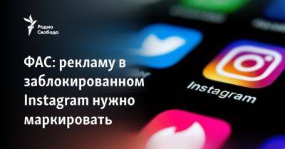 Антон Горелкин - ФАС: рекламу в заблокированном Instagram нужно маркировать - svoboda.org - Россия