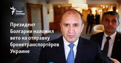 Румен Радев - Президент Болгарии наложил вето на отправку бронетранспортёров Украине - svoboda.org - Украина - Болгария