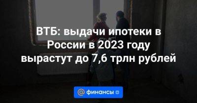 ВТБ: выдачи ипотеки в России в 2023 году вырастут до 7,6 трлн рублей - smartmoney.one - Россия