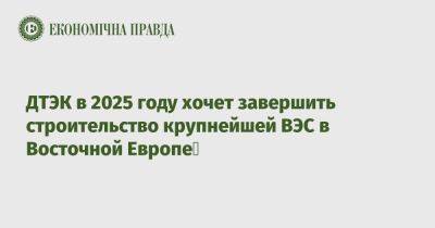 ДТЭК в 2025 году хочет завершить строительство крупнейшей ВЭС в Восточной Европе - epravda.com.ua - Украина - Николаевская обл.