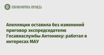 Апелляция оставила без изменений приговор экспредседателю Госавиаслужбы Антонюку: работал в интересах МАУ - epravda.com.ua - Украина - Киев - Тегеран