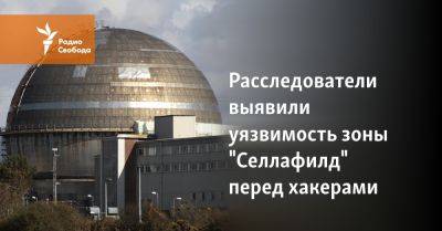 Ядерный объект Селлафилд в Англии был атакован хакерами из РФ и Китая - svoboda.org - Россия - Китай - Англия