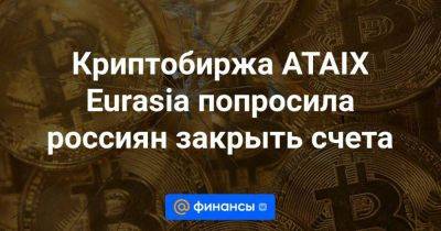 Криптобиржа ATAIX Eurasia попросила россиян закрыть счета - smartmoney.one - Россия