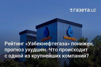 Рейтинг «Узбекнефтегаза» понижен, прогноз ухудшен. Что происходит с одной из крупнейших компаний Узбекистана? - gazeta.uz - Узбекистан