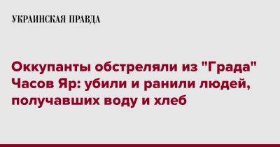 Оккупанты обстреляли из "Града" Часов Яр: убили и ранили людей, получавших воду и хлеб - pravda.com.ua - Донецкая обл.