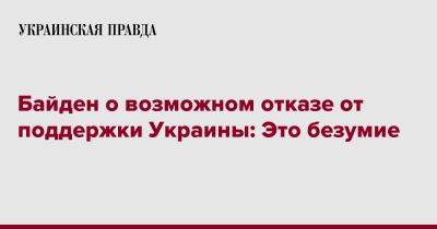 Джо Байден - Байден о возможном отказе от поддержки Украины: Это безумие - pravda.com.ua - Россия - США - Украина - New York