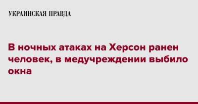 В ночных атаках на Херсон ранен человек, в медучреждении выбило окна - pravda.com.ua - Россия - Херсон - Херсонская обл.