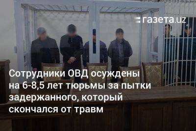 Сотрудники ОВД в Ташкентской области осуждены на 6−8,5 лет за пытки задержанного, который скончался от травм - gazeta.uz - Узбекистан - район Юкоричирчикский - Скончался
