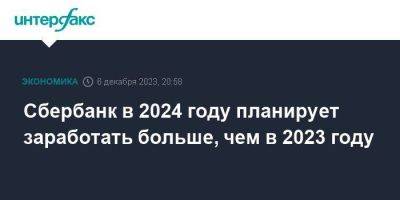 Герман Греф - Сбербанк в 2024 году планирует заработать больше, чем в 2023 году - smartmoney.one - Москва - Россия