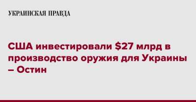 Ллойд Остин - США инвестировали $27 млрд в производство оружия для Украины – Остин - pravda.com.ua - США - Украина