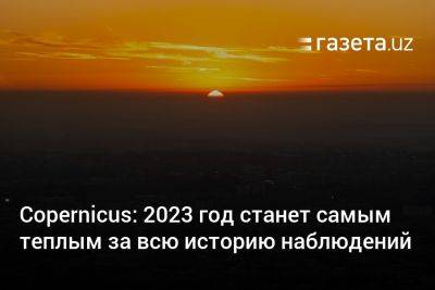 Copernicus: 2023 год станет самым тёплым за всю историю наблюдений - gazeta.uz - Узбекистан - Ес