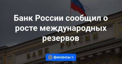 Банк России сообщил о росте международных резервов - smartmoney.one - Россия - Украина