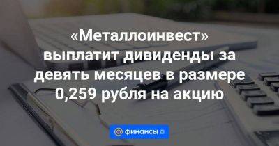«Металлоинвест» выплатит дивиденды за девять месяцев в размере 0,259 рубля на акцию - smartmoney.one - Россия