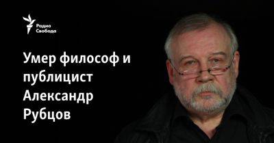 Умер философ и публицист Александр Рубцов - svoboda.org - Россия