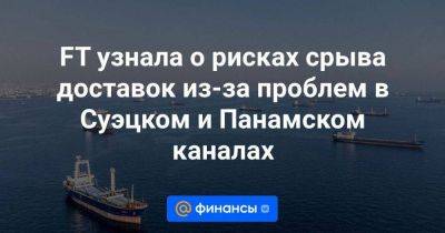 FT узнала о рисках срыва доставок из-за проблем в Суэцком и Панамском каналах - smartmoney.one - США