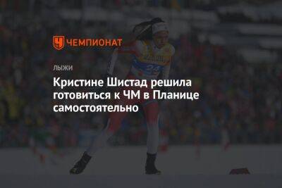 Кристине Шистад решила готовиться к ЧМ в Планице самостоятельно - championat.com - Норвегия